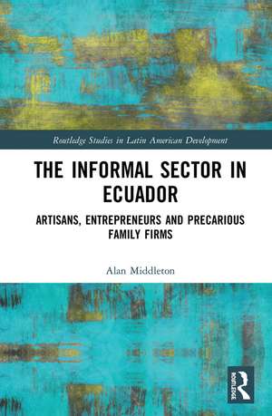 The Informal Sector in Ecuador: Artisans, Entrepreneurs and Precarious Family Firms de Alan Middleton