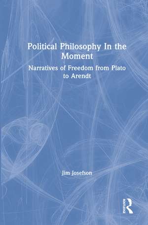 Political Philosophy In the Moment: Narratives of Freedom from Plato to Arendt de Jim Josefson