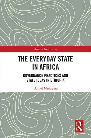 The Everyday State in Africa: Governance Practices and State Ideas in Ethiopia de Daniel Mulugeta