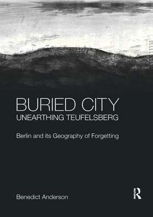 Buried City, Unearthing Teufelsberg: Berlin and its Geography of Forgetting de Benedict Anderson