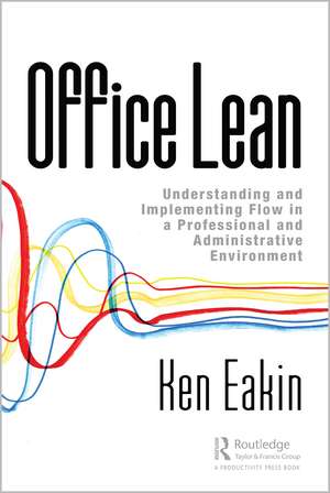 Office Lean: Understanding and Implementing Flow in a Professional and Administrative Environment de Ken Eakin