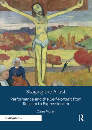 Staging the Artist: Performance and the Self-Portrait from Realism to Expressionism de Claire Moran