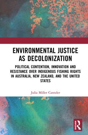 Environmental Justice as Decolonization: Political Contention, Innovation and Resistance Over Indigenous Fishing Rights in Australia, New Zealand, and the United States de Julia Miller Cantzler