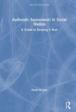 Authentic Assessment in Social Studies: A Guide to Keeping it Real de David Sherrin