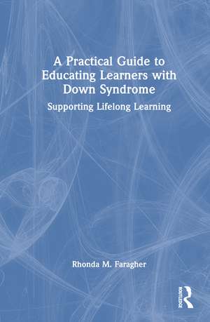 A Practical Guide to Educating Learners with Down Syndrome: Supporting Lifelong Learning de Rhonda M. Faragher