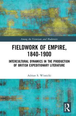 Fieldwork of Empire, 1840-1900: Intercultural Dynamics in the Production of British Expeditionary Literature de Adrian S. Wisnicki