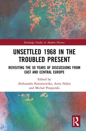 Unsettled 1968 in the Troubled Present: Revisiting the 50 Years of Discussions from East and Central Europe de Aleksandra Konarzewska