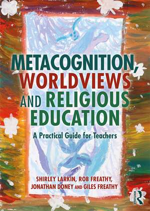 Metacognition, Worldviews and Religious Education: A Practical Guide for Teachers de Shirley Larkin