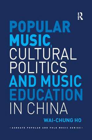 Popular Music, Cultural Politics and Music Education in China de Wai-Chung Ho