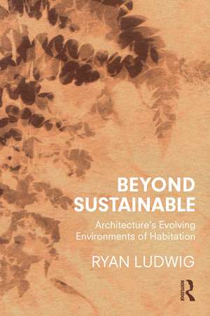 Beyond Sustainable: Architecture's Evolving Environments of Habitation de Ryan Ludwig