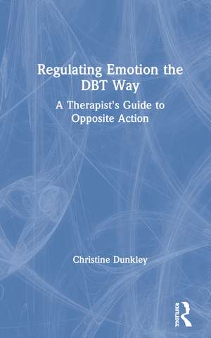 Regulating Emotion the DBT Way: A Therapist's Guide to Opposite Action de Christine Dunkley