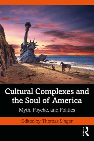 Cultural Complexes and the Soul of America: Myth, Psyche, and Politics de Thomas Singer