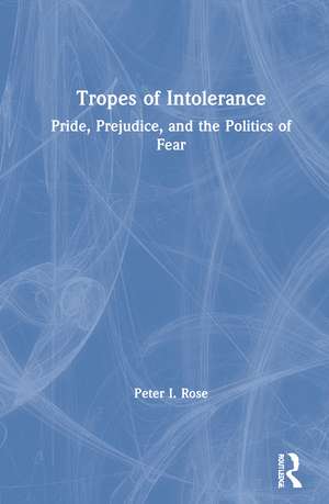 Tropes of Intolerance: Pride, Prejudice, and the Politics of Fear de Peter Rose