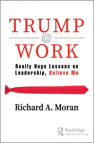 Trump @ Work: Really Huge Lessons on Leadership, Believe Me de Richard Moran