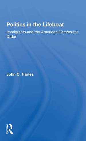 Politics In The Lifeboat: Immigrants And The American Democratic Order de John C. Harles