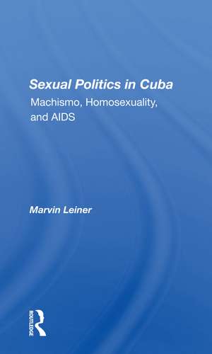 Sexual Politics In Cuba: Machismo, Homosexuality, And Aids de Marvin Leiner