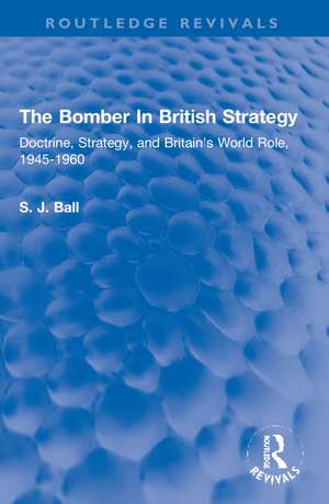 The Bomber In British Strategy: Doctrine, Strategy, and Britain's World Role, 1945-1960 de S. J. Ball