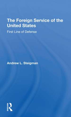 The Foreign Service Of The United States: First Line Of Defense de Andrew L Steigman