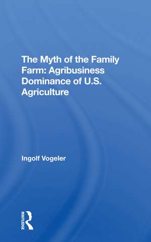 The Myth Of The Family Farm: Agribusiness Dominance Of U.s. Agriculture de Ingolf Vogeler