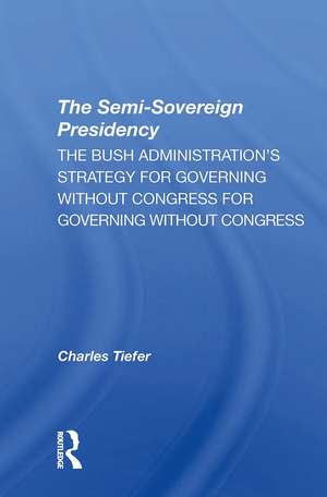 The Semisovereign Presidency: The Bush Administration's Strategy For Governing Without Congress de Charles Tiefer