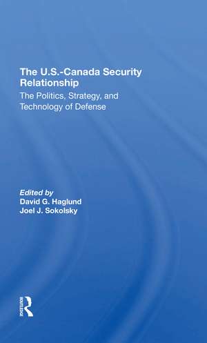 The U.s.-canada Security Relationship: The Politics, Strategy, And Technology Of Defense de David G Haglund