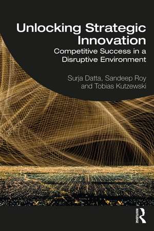 Unlocking Strategic Innovation: Competitive Success in a Disruptive Environment de Surja Datta