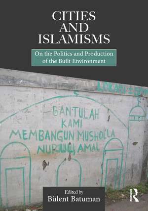 Cities and Islamisms: On the Politics and Production of the Built Environment de Bülent Batuman