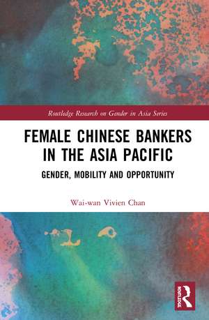 Female Chinese Bankers in the Asia Pacific: Gender, Mobility and Opportunity de Wai-wan Vivien Chan