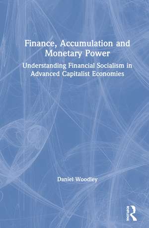 Finance, Accumulation and Monetary Power: Understanding Financial Socialism in Advanced Capitalist Economies de Daniel Woodley