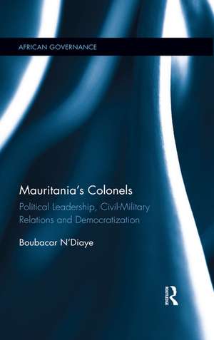 Mauritania's Colonels: Political Leadership, Civil-Military Relations and Democratization de Boubacar N’Diaye