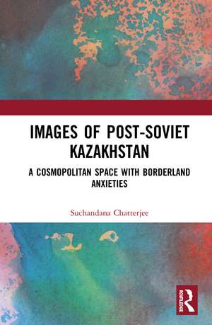 Images of the Post-Soviet Kazakhstan: A Cosmopolitan Space with Borderland Anxieties de Suchandana Chatterjee