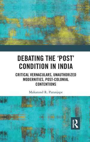 Debating the 'Post' Condition in India: Critical Vernaculars, Unauthorized Modernities, Post-Colonial Contentions de Makarand R. Paranjape