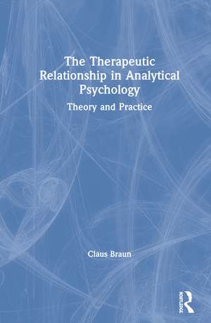 The Therapeutic Relationship in Analytical Psychology: Theory and Practice de Claus Braun