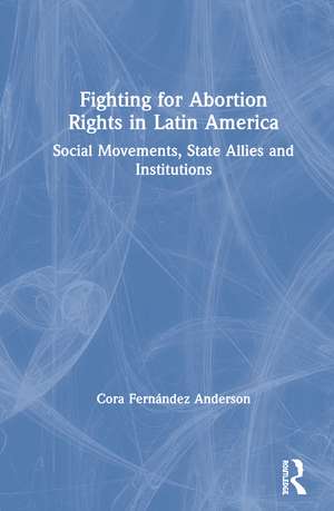 Fighting for Abortion Rights in Latin America: Social Movements, State Allies and Institutions de Cora Fernández Anderson