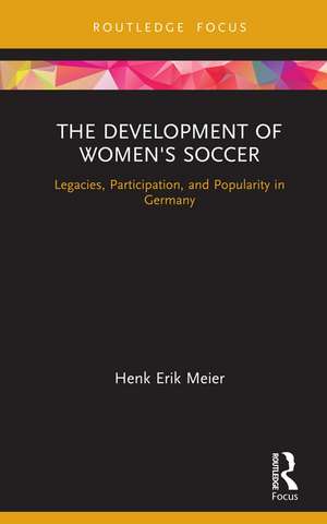 The Development of Women's Soccer: Legacies, Participation, and Popularity in Germany de Henk Meier