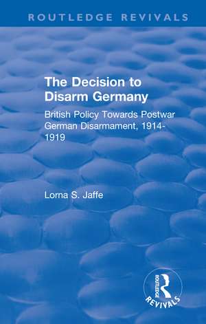 The Decision to Disarm Germany: British Policy Towards Postwar German Disarmament, 1914-1919 de Lorna S. Jaffe