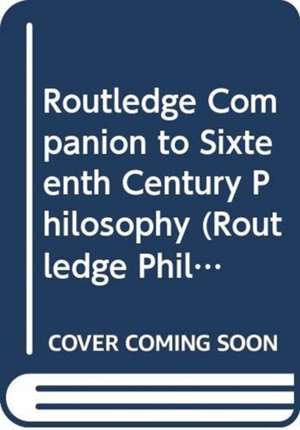 Routledge Companion to Sixteenth Century Philosophy de Henrik Lagerlund