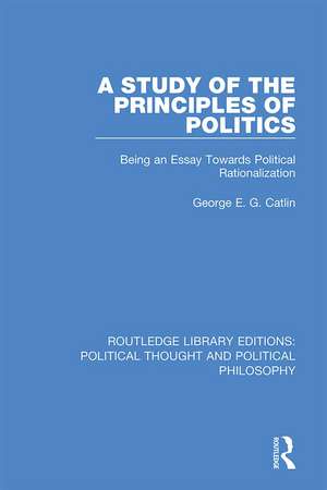 A Study of the Principles of Politics: Being an Essay Towards Political Rationalization de George E. G. Catlin