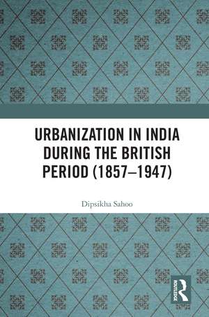 Urbanization in India During the British Period (1857–1947) de Dipsikha Sahoo