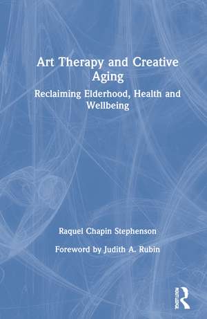 Art Therapy and Creative Aging: Reclaiming Elderhood, Health and Wellbeing de Raquel Chapin Stephenson