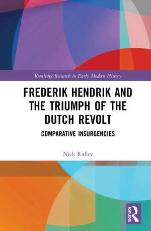 Frederik Hendrik and the Triumph of the Dutch Revolt: Comparative Insurgencies de Nick Ridley