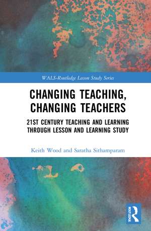 Changing Teaching, Changing Teachers: 21st Century Teaching and Learning Through Lesson and Learning Study de Keith Wood