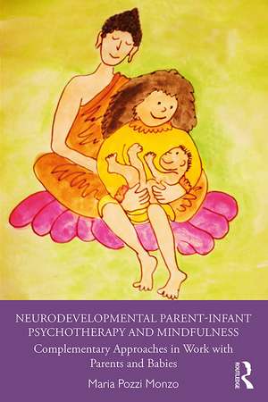 Neurodevelopmental Parent-Infant Psychotherapy and Mindfulness: Complementary Approaches in Work with Parents and Babies de Maria Pozzi Monzo