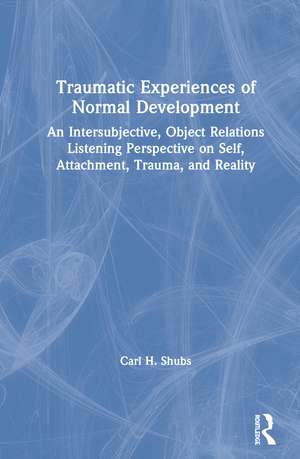 Traumatic Experiences of Normal Development: An Intersubjective, Object Relations Listening Perspective on Self, Attachment, Trauma, and Reality de Carl H. Shubs