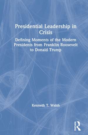 Presidential Leadership in Crisis: Defining Moments of the Modern Presidents from Franklin Roosevelt to Donald Trump de Kenneth Walsh