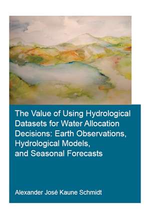 The Value of Using Hydrological Datasets for Water Allocation Decisions: Earth Observations, Hydrological Models and Seasonal Forecasts de Alexander José Kaune Schmidt