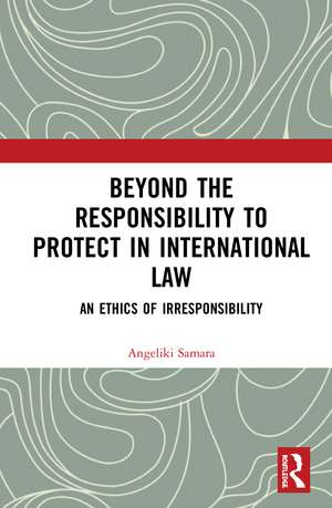 Beyond the Responsibility to Protect in International Law: An Ethics of Irresponsibility de Angeliki Samara