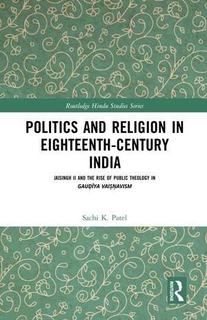 Politics and Religion in Eighteenth-Century India: Jaisingh II and the Rise of Public Theology in Gauḍīya Vaiṣṇavism de Sachi Patel