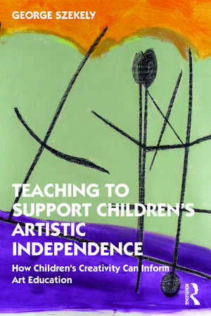 Teaching to Support Children's Artistic Independence: How Children's Creativity Can Inform Art Education de George Szekely