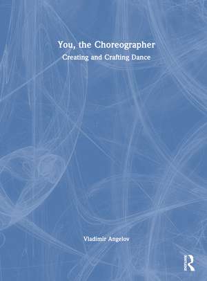 You, the Choreographer: Creating and Crafting Dance de Vladimir Angelov